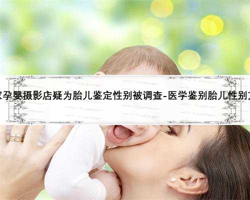 天津多家孕婴摄影店疑为胎儿鉴定性别被调查-医学鉴别胎儿性别方法科普
