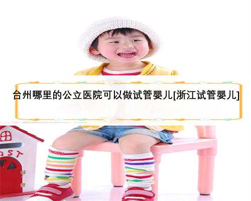 台州哪里的公立医院可以做试管婴儿[浙江试管婴儿]